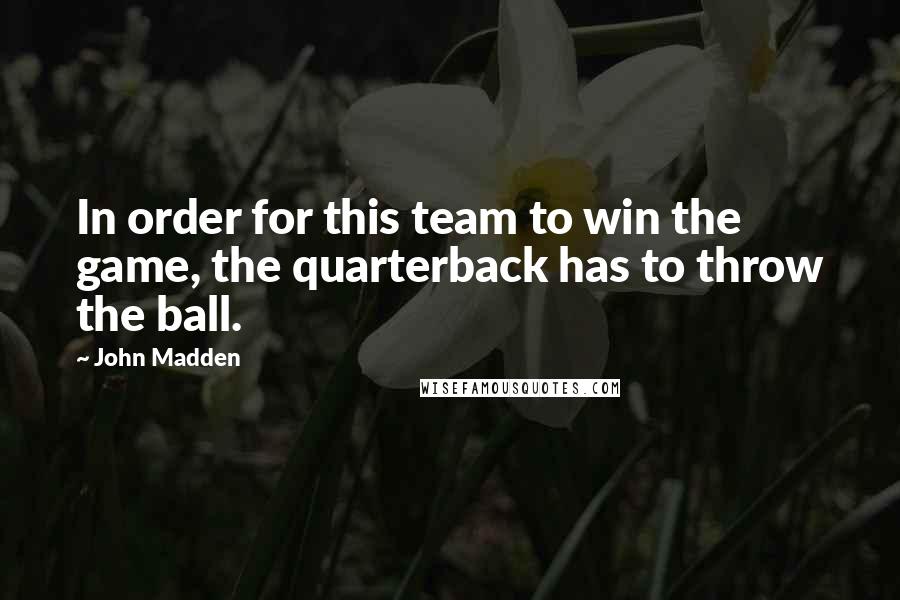 John Madden quotes: In order for this team to win the game, the quarterback has to throw the ball.