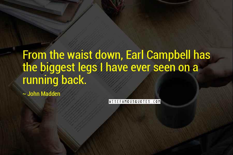 John Madden quotes: From the waist down, Earl Campbell has the biggest legs I have ever seen on a running back.