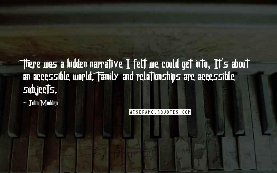 John Madden quotes: There was a hidden narrative I felt we could get into, It's about an accessible world. Family and relationships are accessible subjects.