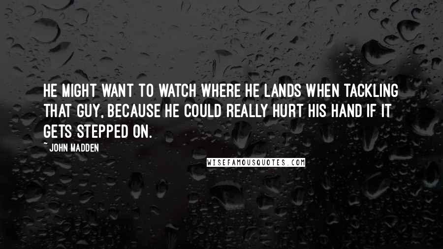 John Madden quotes: He might want to watch where he lands when tackling that guy, because he could really hurt his hand if it gets stepped on.