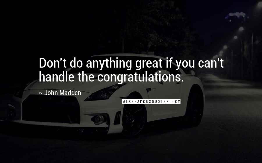 John Madden quotes: Don't do anything great if you can't handle the congratulations.