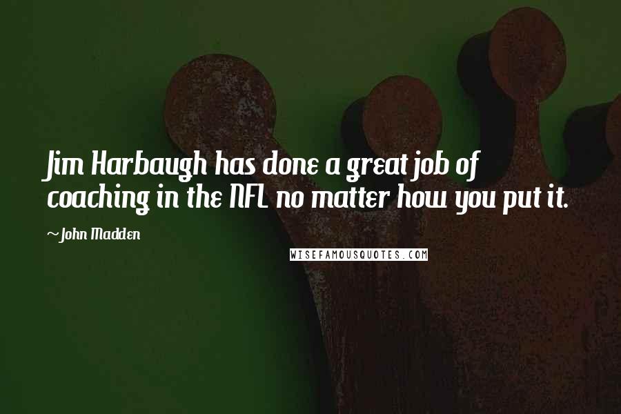 John Madden quotes: Jim Harbaugh has done a great job of coaching in the NFL no matter how you put it.