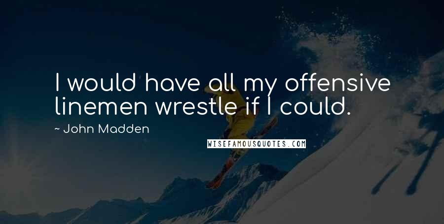 John Madden quotes: I would have all my offensive linemen wrestle if I could.