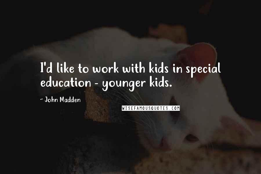 John Madden quotes: I'd like to work with kids in special education - younger kids.