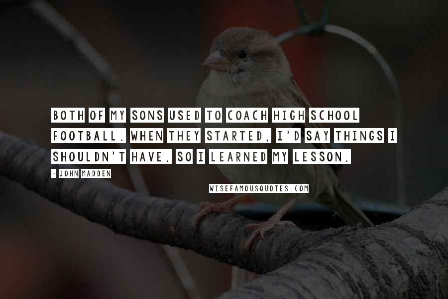 John Madden quotes: Both of my sons used to coach high school football. When they started, I'd say things I shouldn't have. So I learned my lesson.