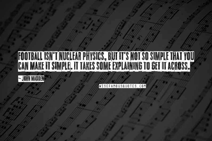 John Madden quotes: Football isn't nuclear physics, but it's not so simple that you can make it simple. It takes some explaining to get it across.