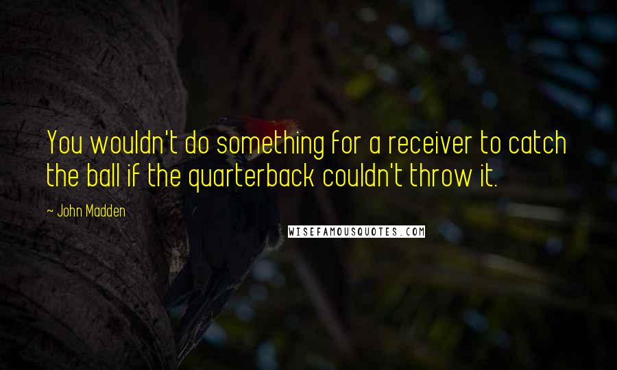 John Madden quotes: You wouldn't do something for a receiver to catch the ball if the quarterback couldn't throw it.