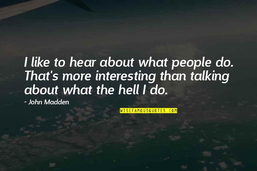 John Madden Quotes By John Madden: I like to hear about what people do. John Madden Quotes By John Madden: I like to hear about what people do.