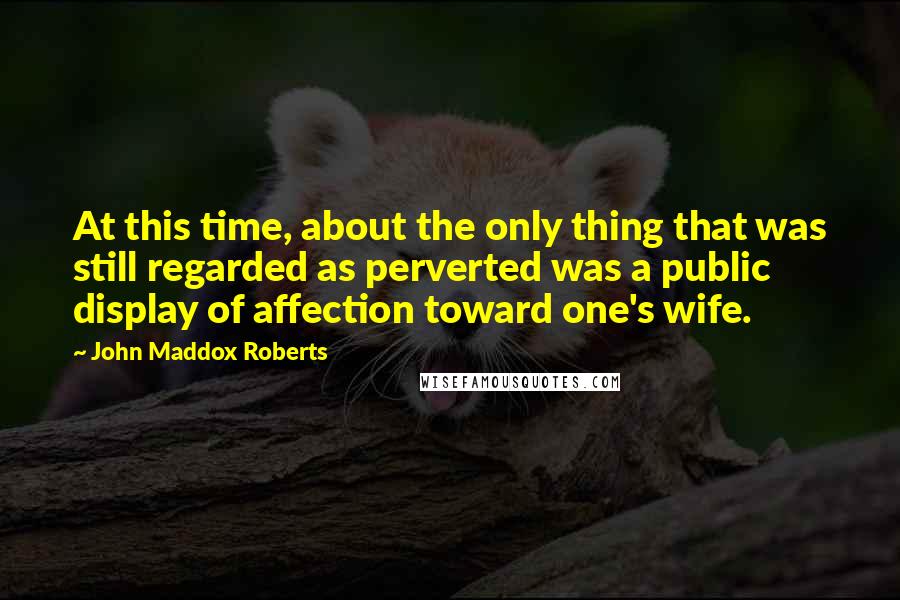 John Maddox Roberts quotes: At this time, about the only thing that was still regarded as perverted was a public display of affection toward one's wife.