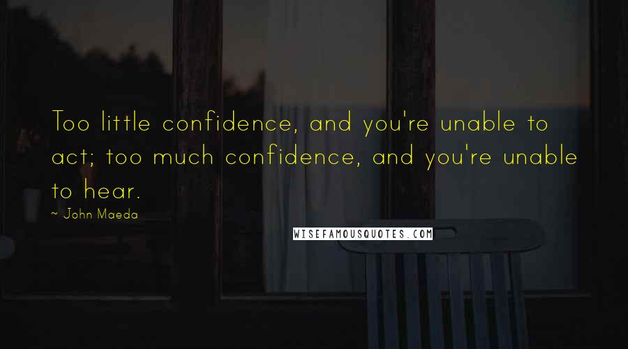 John Maeda quotes: Too little confidence, and you're unable to act; too much confidence, and you're unable to hear.