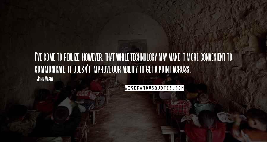 John Maeda quotes: I've come to realize, however, that while technology may make it more convenient to communicate, it doesn't improve our ability to get a point across.