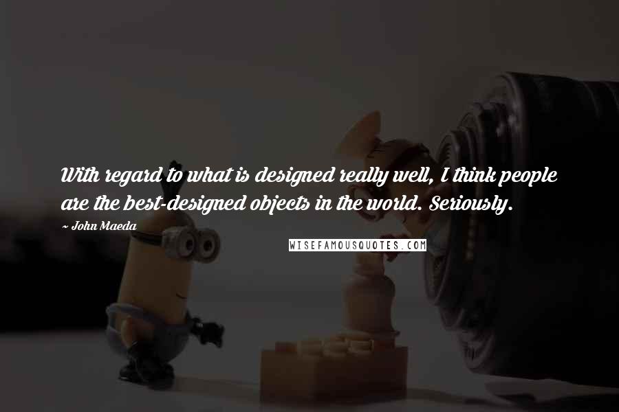 John Maeda quotes: With regard to what is designed really well, I think people are the best-designed objects in the world. Seriously.