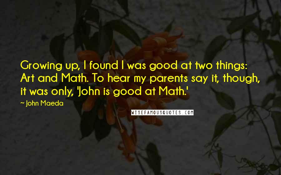 John Maeda quotes: Growing up, I found I was good at two things: Art and Math. To hear my parents say it, though, it was only, 'John is good at Math.'