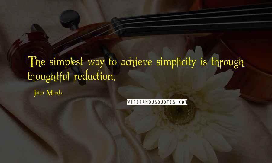 John Maeda quotes: The simplest way to achieve simplicity is through thoughtful reduction.