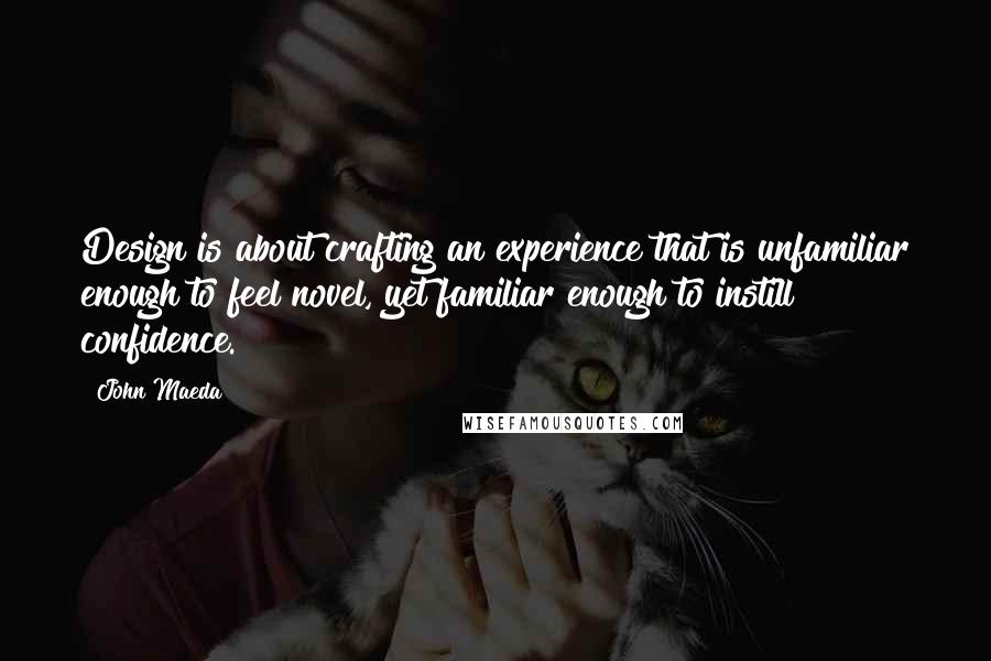 John Maeda quotes: Design is about crafting an experience that is unfamiliar enough to feel novel, yet familiar enough to instill confidence.