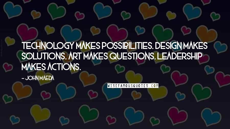 John Maeda quotes: Technology makes possibilities. Design makes solutions. Art makes questions. Leadership makes actions.