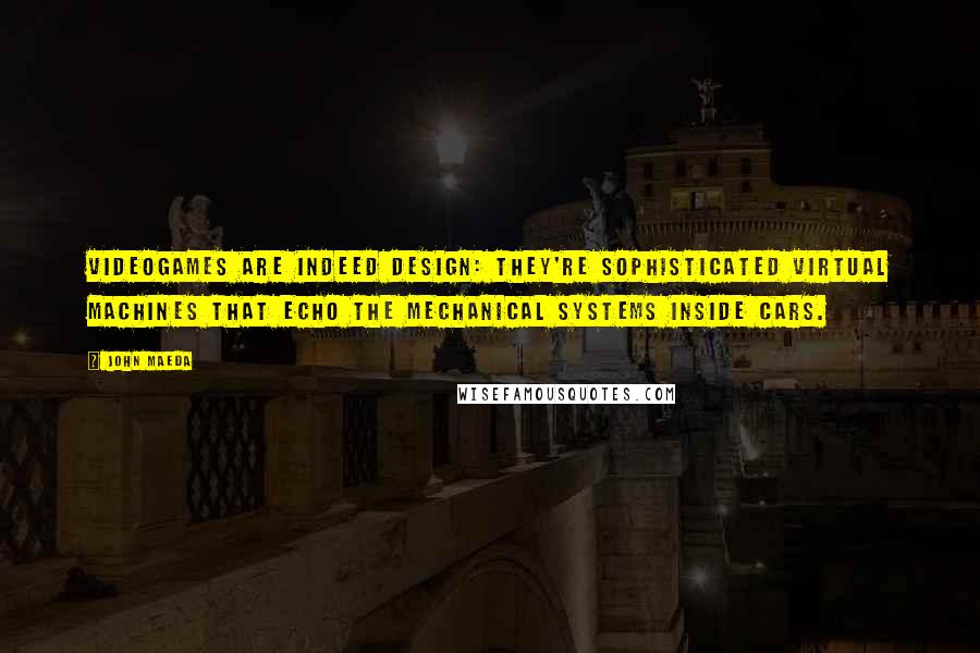 John Maeda quotes: Videogames are indeed design: They're sophisticated virtual machines that echo the mechanical systems inside cars. John Maeda quotes: Videogames are indeed design: They're sophisticated virtual machines that echo the mechanical systems inside cars.