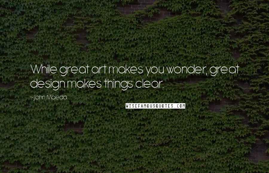 John Maeda quotes: While great art makes you wonder, great design makes things clear.