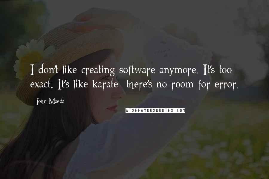 John Maeda quotes: I don't like creating software anymore. It's too exact. It's like karate; there's no room for error.