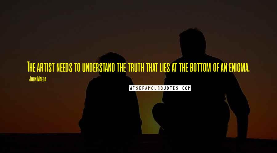 John Maeda quotes: The artist needs to understand the truth that lies at the bottom of an enigma.