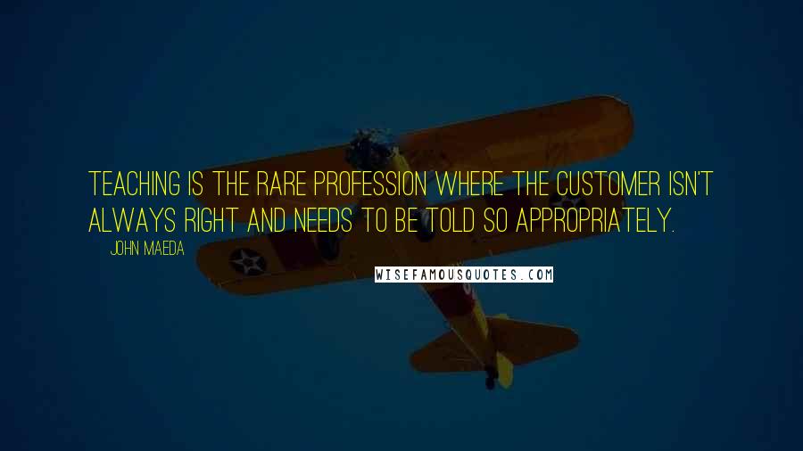 John Maeda quotes: Teaching is the rare profession where the customer isn't always right and needs to be told so appropriately.