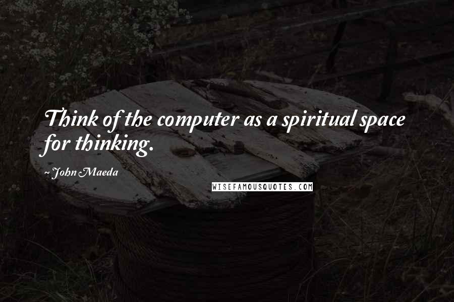John Maeda quotes: Think of the computer as a spiritual space for thinking.