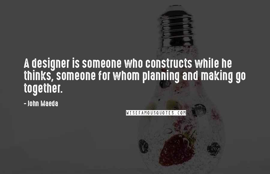 John Maeda quotes: A designer is someone who constructs while he thinks, someone for whom planning and making go together.