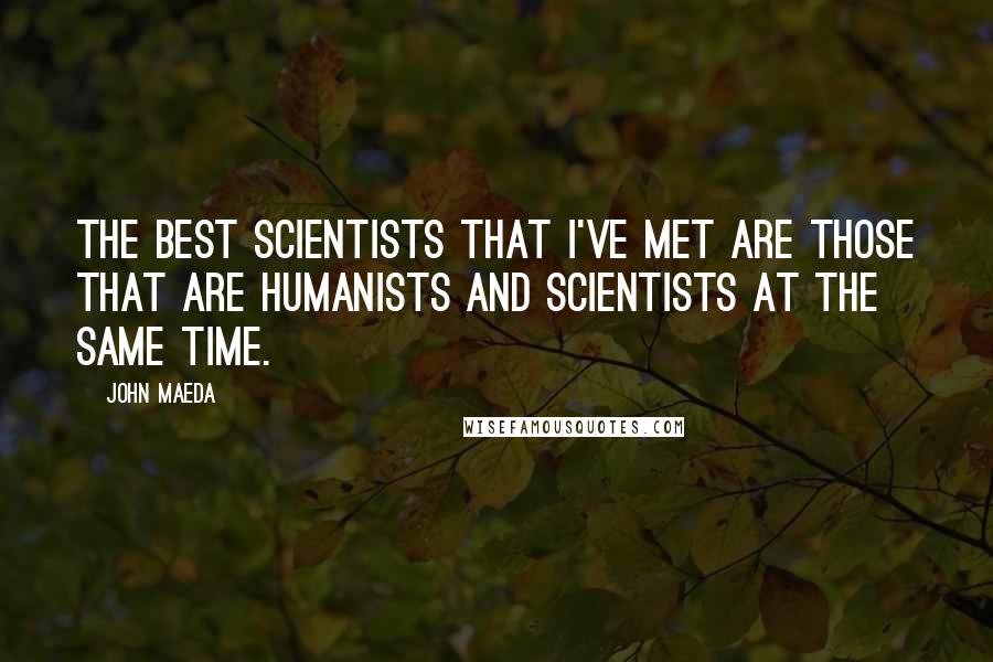 John Maeda quotes: The best scientists that I've met are those that are humanists and scientists at the same time.