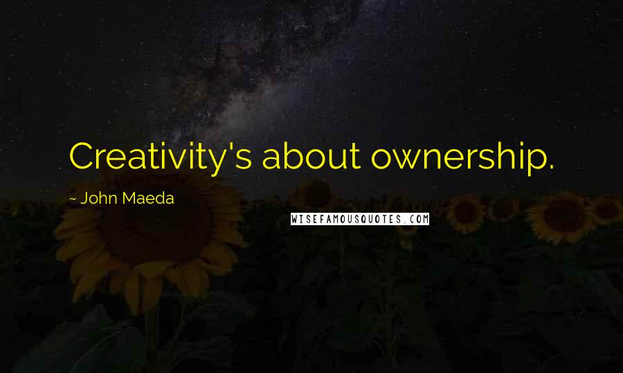 John Maeda quotes: Creativity's about ownership.