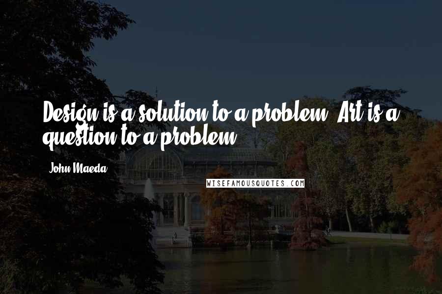 John Maeda quotes: Design is a solution to a problem. Art is a question to a problem.