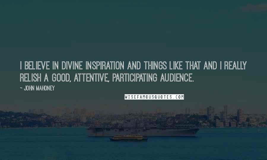 John Mahoney quotes: I believe in divine inspiration and things like that and I really relish a good, attentive, participating audience. John Mahoney quotes: I believe in divine inspiration and things like that and I really relish a good, attentive, participating audience.