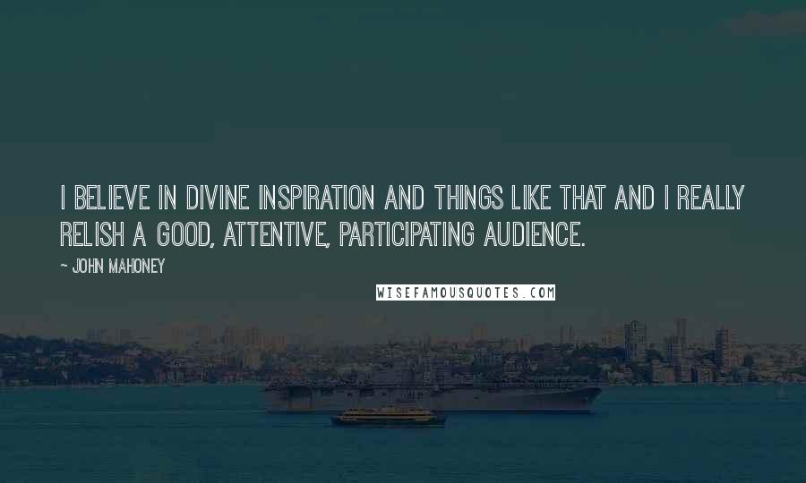 John Mahoney quotes: I believe in divine inspiration and things like that and I really relish a good, attentive, participating audience.