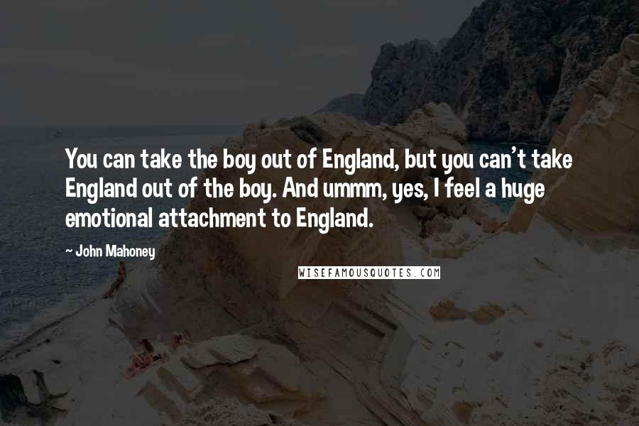 John Mahoney quotes: You can take the boy out of England, but you can't take England out of the boy. And ummm, yes, I feel a huge emotional attachment to England.