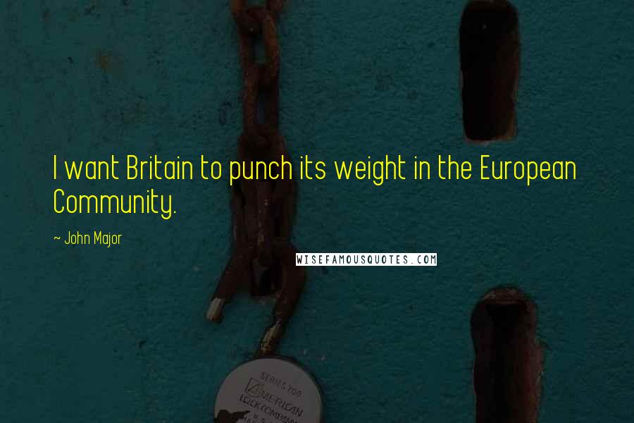 John Major quotes: I want Britain to punch its weight in the European Community.