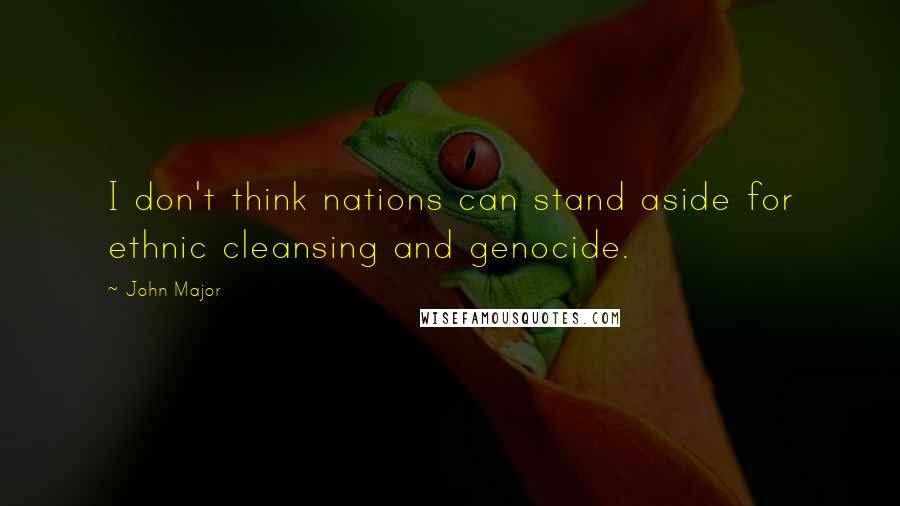 John Major quotes: I don't think nations can stand aside for ethnic cleansing and genocide.