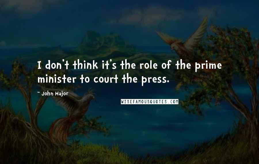 John Major quotes: I don't think it's the role of the prime minister to court the press.