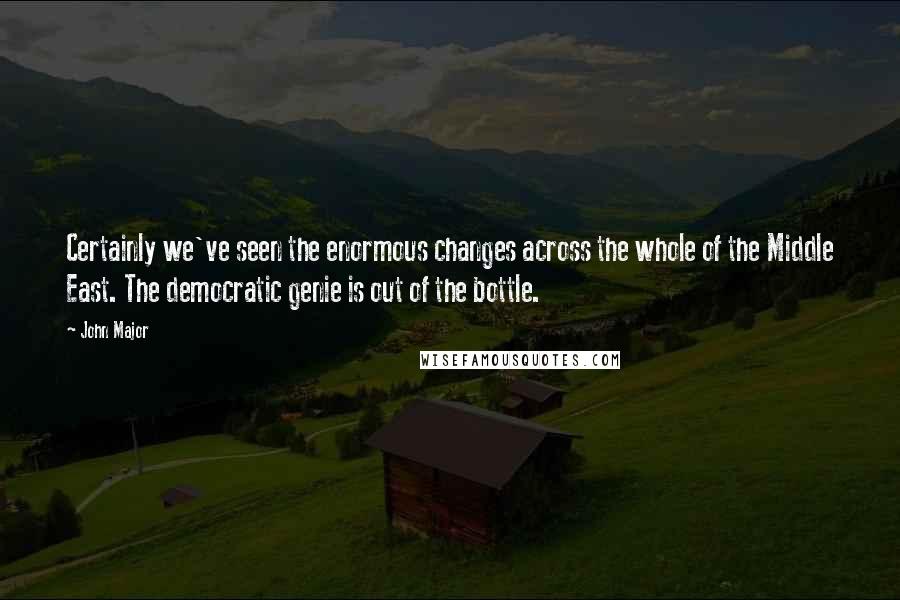 John Major quotes: Certainly we've seen the enormous changes across the whole of the Middle East. The democratic genie is out of the bottle. John Major quotes: Certainly we've seen the enormous changes across the whole of the Middle East. The democratic genie is out of the bottle.
