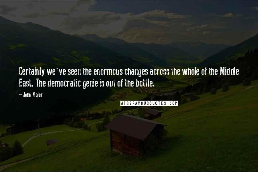 John Major quotes: Certainly we've seen the enormous changes across the whole of the Middle East. The democratic genie is out of the bottle.