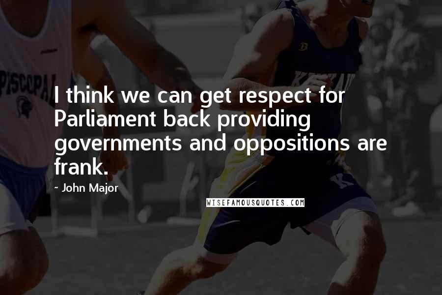 John Major quotes: I think we can get respect for Parliament back providing governments and oppositions are frank.