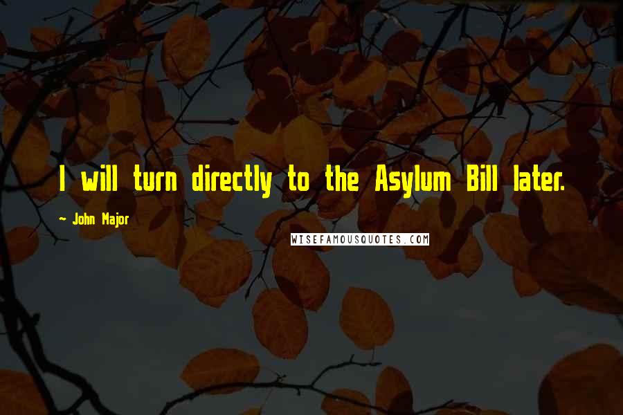 John Major quotes: I will turn directly to the Asylum Bill later.