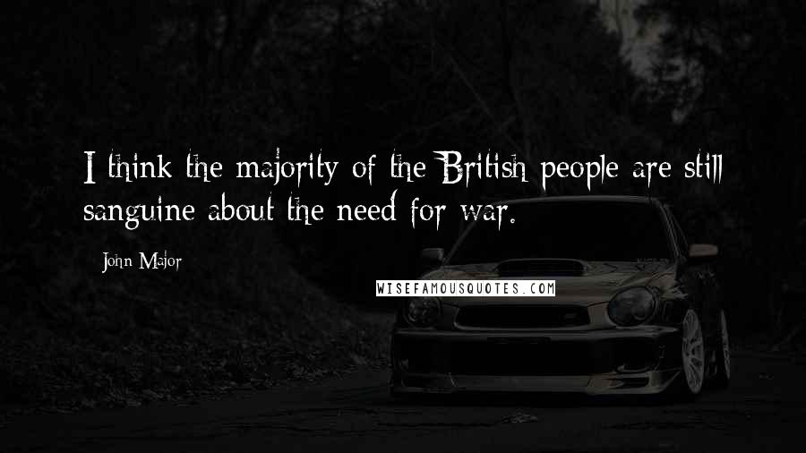 John Major quotes: I think the majority of the British people are still sanguine about the need for war.