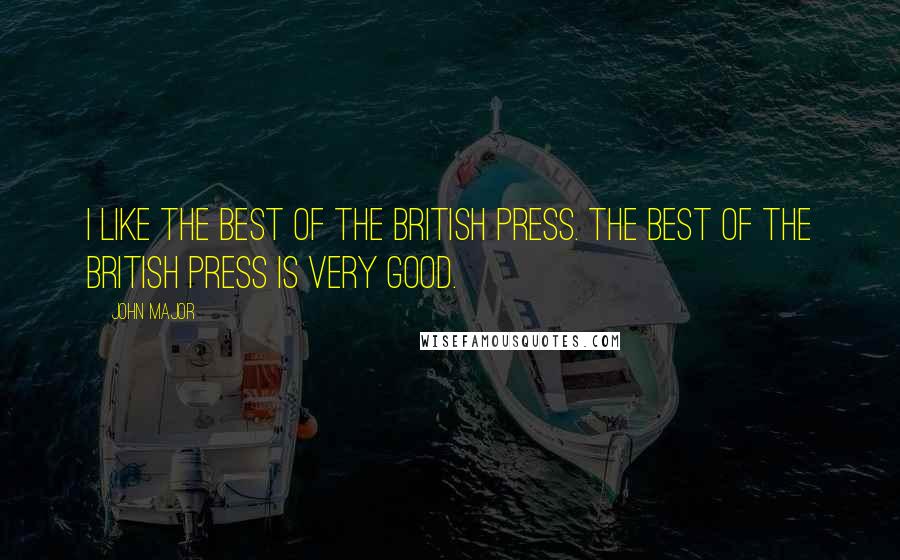 John Major quotes: I like the best of the British press. The best of the British press is very good.