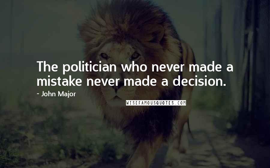 John Major quotes: The politician who never made a mistake never made a decision.