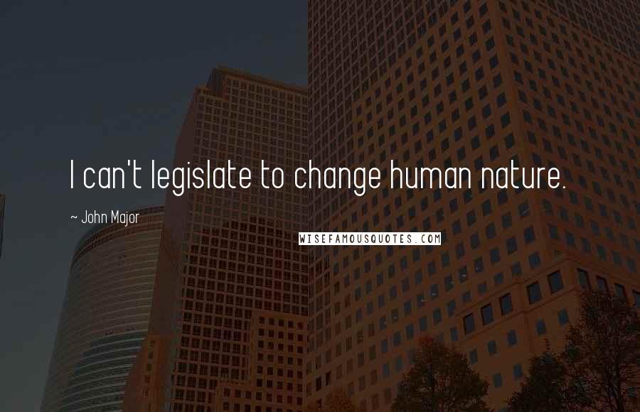 John Major quotes: I can't legislate to change human nature.
