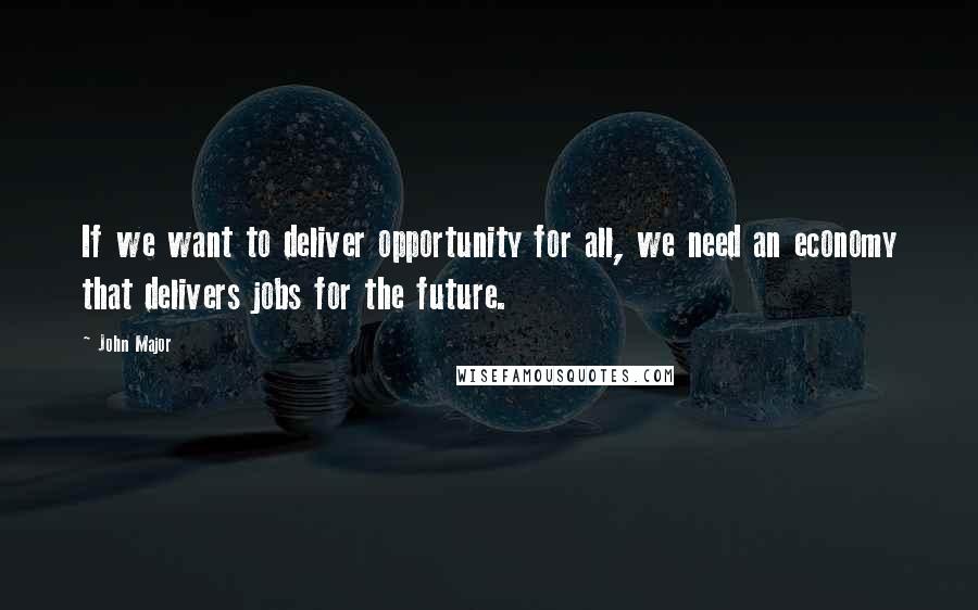 John Major quotes: If we want to deliver opportunity for all, we need an economy that delivers jobs for the future.