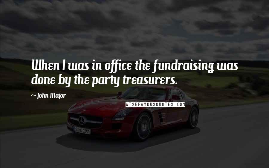 John Major quotes: When I was in office the fundraising was done by the party treasurers.