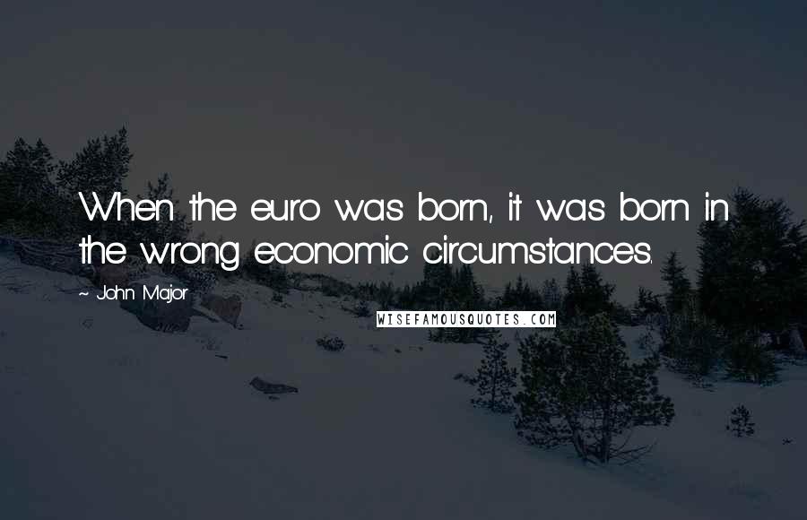 John Major quotes: When the euro was born, it was born in the wrong economic circumstances.