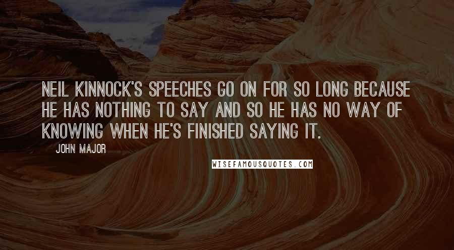 John Major quotes: Neil Kinnock's speeches go on for so long because he has nothing to say and so he has no way of knowing when he's finished saying it.