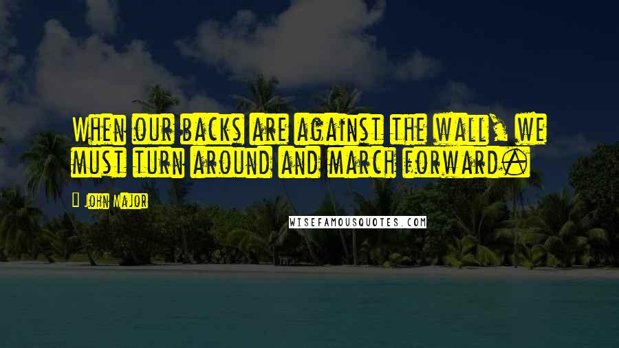 John Major quotes: When our backs are against the wall, we must turn around and march forward.