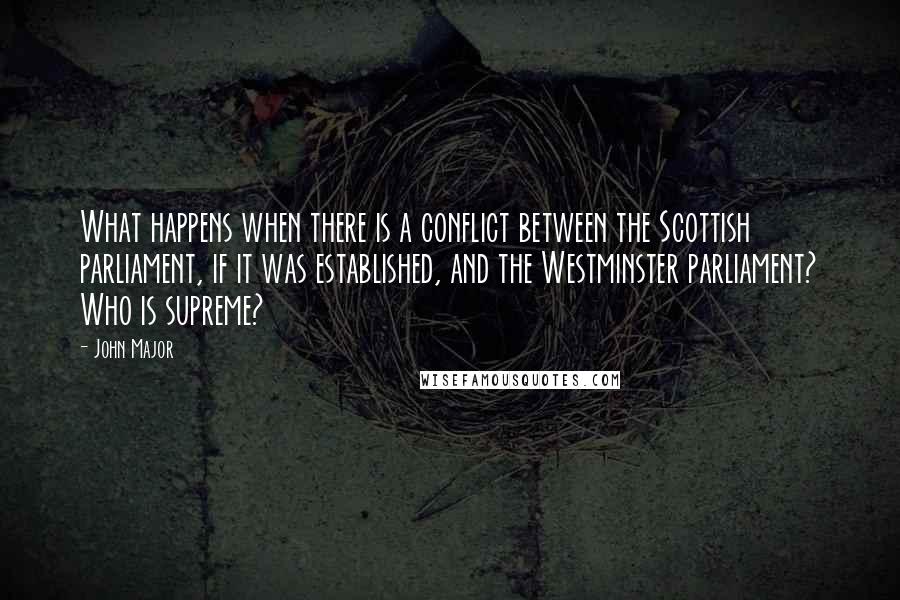 John Major quotes: What happens when there is a conflict between the Scottish parliament, if it was established, and the Westminster parliament? Who is supreme?